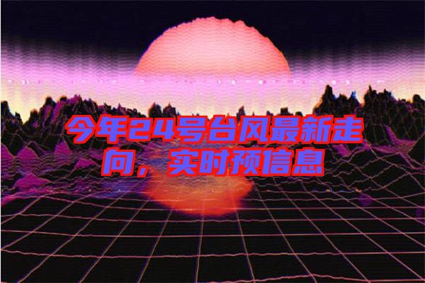 今年24號(hào)臺(tái)風(fēng)最新走向，實(shí)時(shí)預(yù)信息