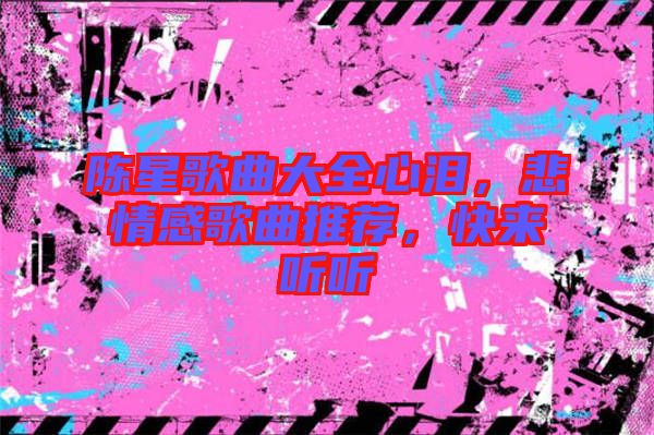 陳星歌曲大全心淚，悲情感歌曲推薦，快來(lái)聽(tīng)聽(tīng)