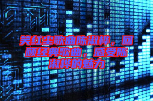 笑紅塵歌曲陳淑樺，回顧經(jīng)典歌曲，感受陳淑樺的魅力