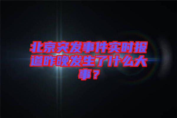 北京突發(fā)事件實時報道昨晚發(fā)生了什么大事？