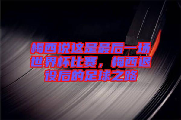 梅西說這是最后一場(chǎng)世界杯比賽，梅西退役后的足球之路