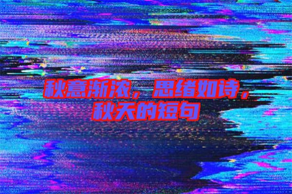 秋意漸濃，思緒如詩，秋天的短句