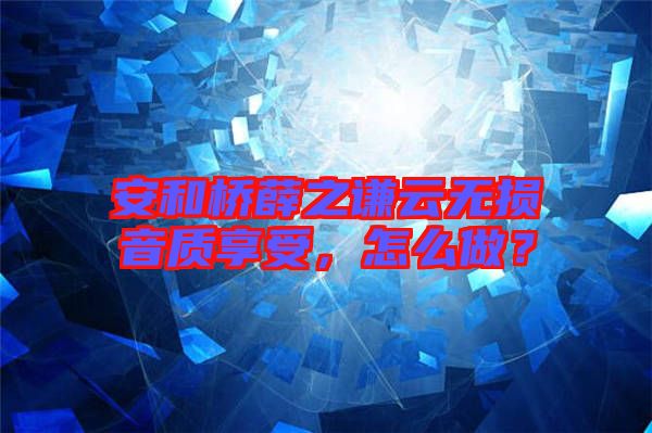 安和橋薛之謙云無(wú)損音質(zhì)享受，怎么做？