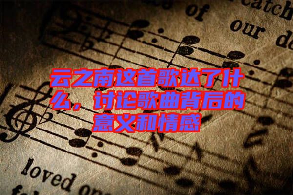 云之南這首歌達(dá)了什么，討論歌曲背后的意義和情感