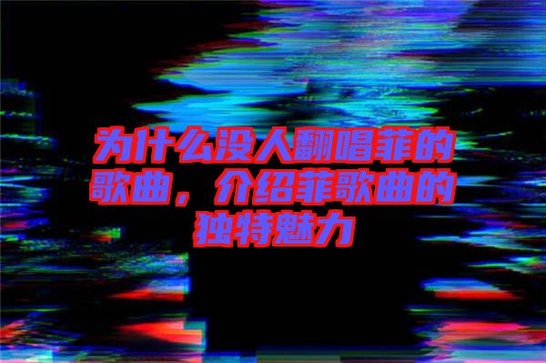 為什么沒(méi)人翻唱菲的歌曲，介紹菲歌曲的獨(dú)特魅力