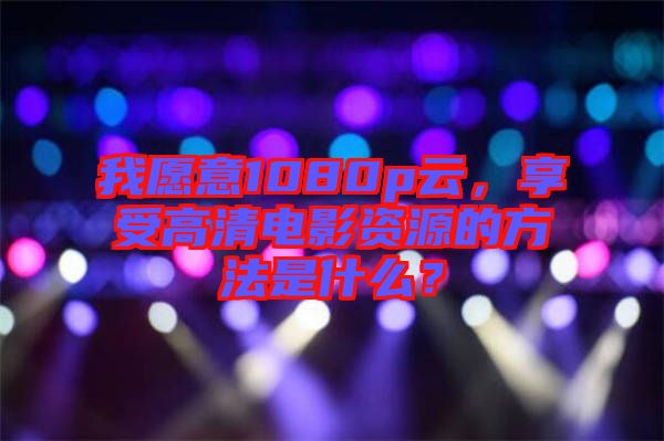 我愿意1080p云，享受高清電影資源的方法是什么？