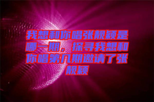 我想和你唱張靚穎是哪一期，探尋我想和你唱第幾期邀請(qǐng)了張靚穎