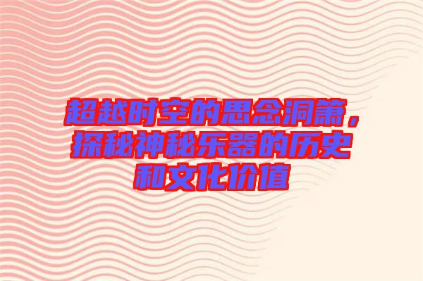 超越時(shí)空的思念洞簫，探秘神秘樂(lè)器的歷史和文化價(jià)值