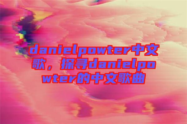 danielpowter中文歌，探尋danielpowter的中文歌曲