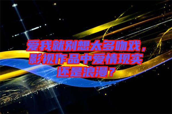 愛我就別想太多吻戲，影視作品中愛情現(xiàn)實還是浪漫？