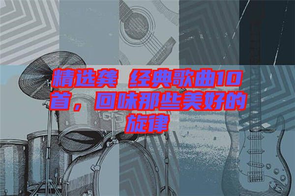 精選龔玥經(jīng)典歌曲10首，回味那些美好的旋律