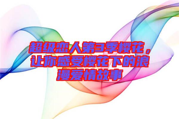 超級(jí)戀人第3季櫻花，讓你感受櫻花下的浪漫愛(ài)情故事