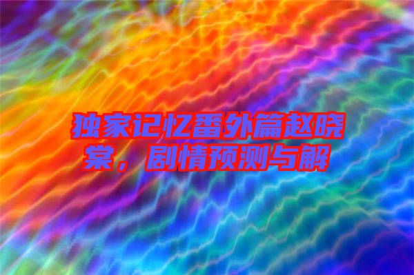 獨家記憶番外篇趙曉棠，劇情預測與解
