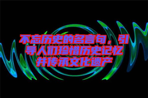 不忘歷史的名言句，引導(dǎo)人們珍惜歷史記憶并傳承文化遺產(chǎn)