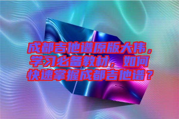 成都吉他譜原版大偉，學(xué)習(xí)必備教材，如何快速掌握成都吉他譜？