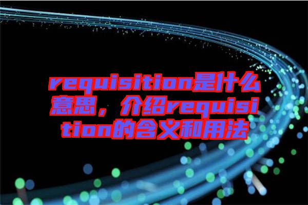 requisition是什么意思，介紹requisition的含義和用法