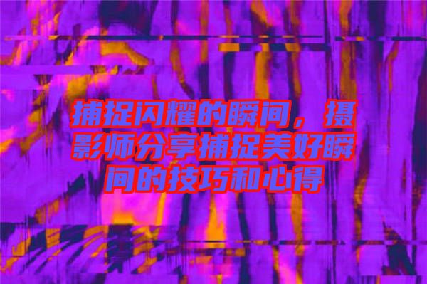 捕捉閃耀的瞬間，攝影師分享捕捉美好瞬間的技巧和心得
