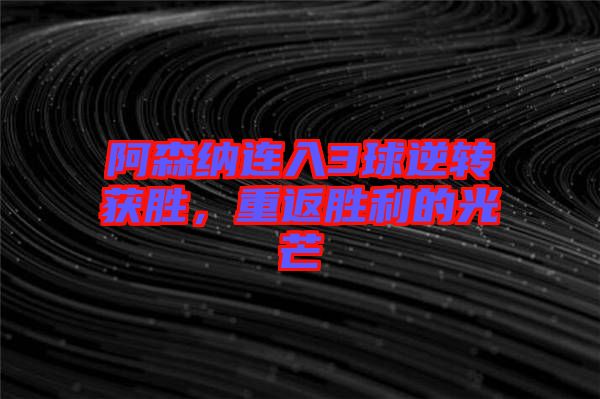 阿森納連入3球逆轉(zhuǎn)獲勝，重返勝利的光芒