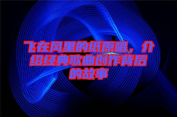 飛在風里的紙原唱，介紹經(jīng)典歌曲創(chuàng)作背后的故事