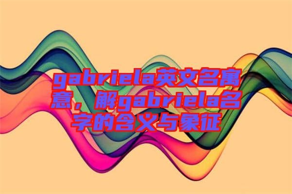 gabriela英文名寓意，解gabriela名字的含義與象征