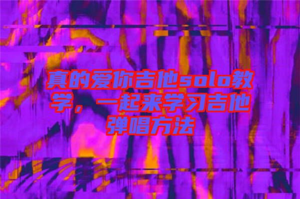真的愛你吉他solo教學(xué)，一起來學(xué)習(xí)吉他彈唱方法