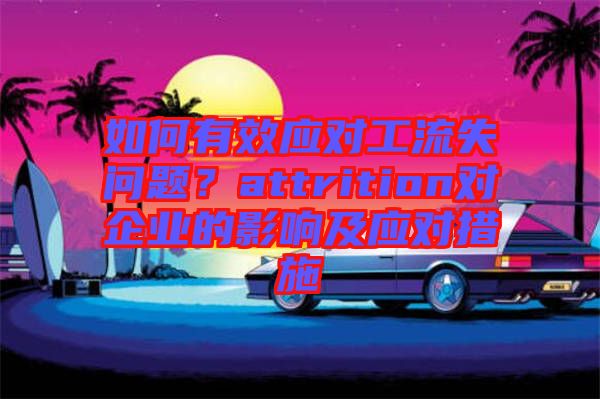 如何有效應(yīng)對工流失問題？attrition對企業(yè)的影響及應(yīng)對措施