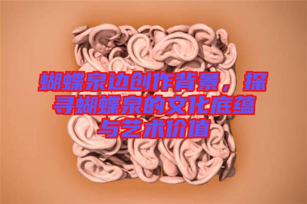 蝴蝶泉邊創(chuàng)作背景，探尋蝴蝶泉的文化底蘊(yùn)與藝術(shù)價(jià)值