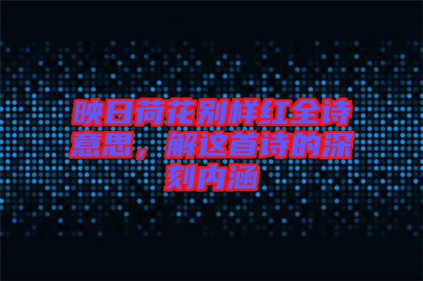 映日荷花別樣紅全詩意思，解這首詩的深刻內(nèi)涵