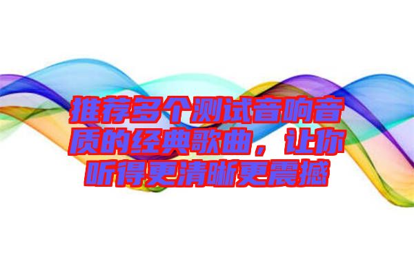 推薦多個(gè)測(cè)試音響音質(zhì)的經(jīng)典歌曲，讓你聽得更清晰更震撼