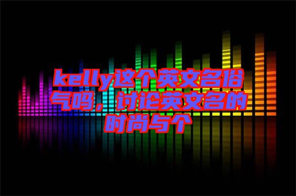 kelly這個(gè)英文名俗氣嗎，討論英文名的時(shí)尚與個(gè)
