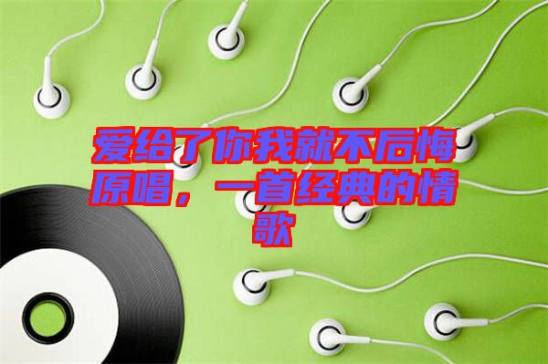 愛(ài)給了你我就不后悔原唱，一首經(jīng)典的情歌