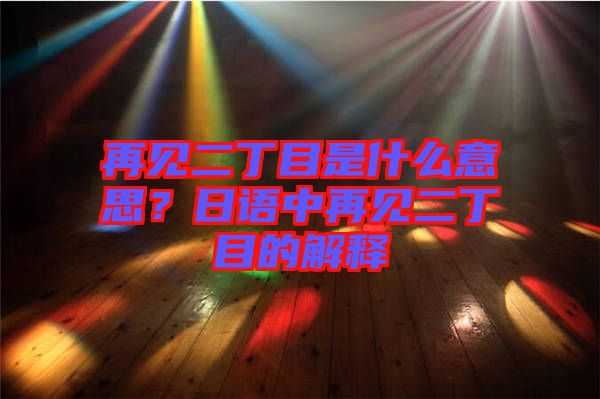 再見二丁目是什么意思？日語中再見二丁目的解釋