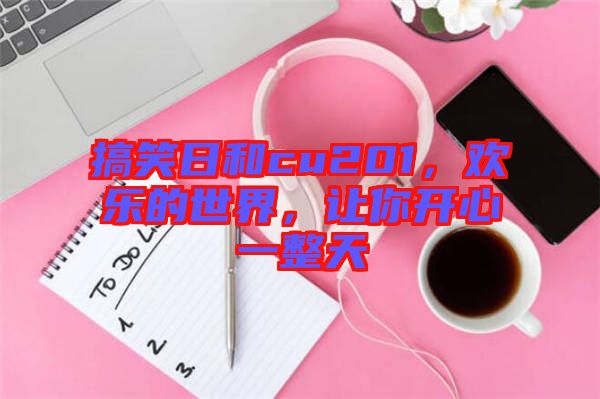 搞笑日和cu201，歡樂(lè)的世界，讓你開(kāi)心一整天