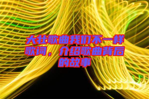 大壯歌曲我們不一樣歌詞，介紹歌曲背后的故事