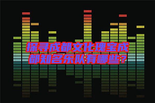探尋成都文化瑰寶成都知名樂(lè)隊(duì)有哪些？