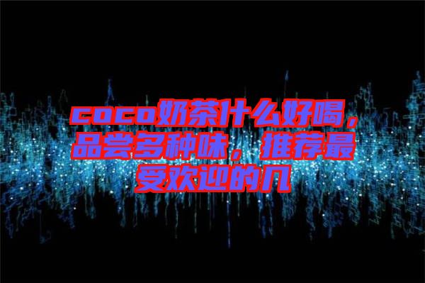 coco奶茶什么好喝，品嘗多種味，推薦最受歡迎的幾