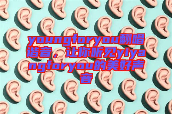 youngforyou翻唱諧音，讓你聽見yiyangforyou的美好聲音