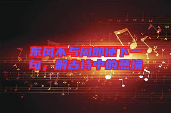 東風(fēng)不與周郎便下一句，解古詩中的意境