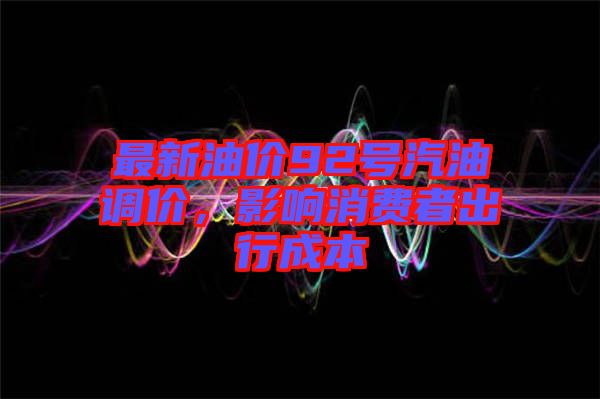 最新油價92號汽油調(diào)價，影響消費者出行成本