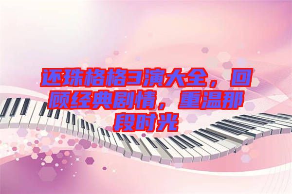 還珠格格3演大全，回顧經(jīng)典劇情，重溫那段時光