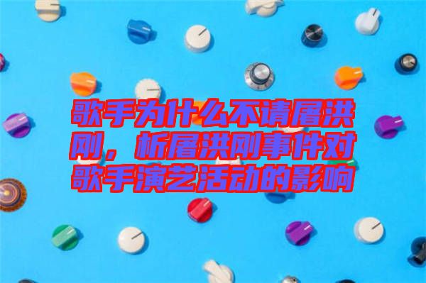 歌手為什么不請屠洪剛，析屠洪剛事件對歌手演藝活動的影響
