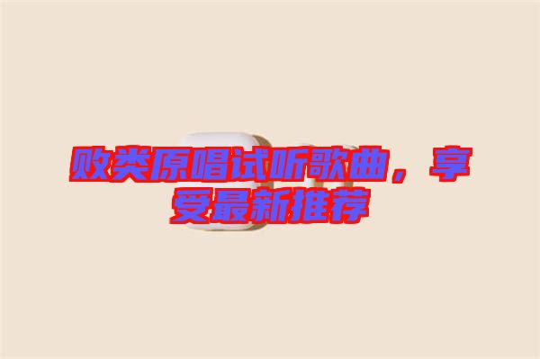 敗類原唱試聽歌曲，享受最新推薦