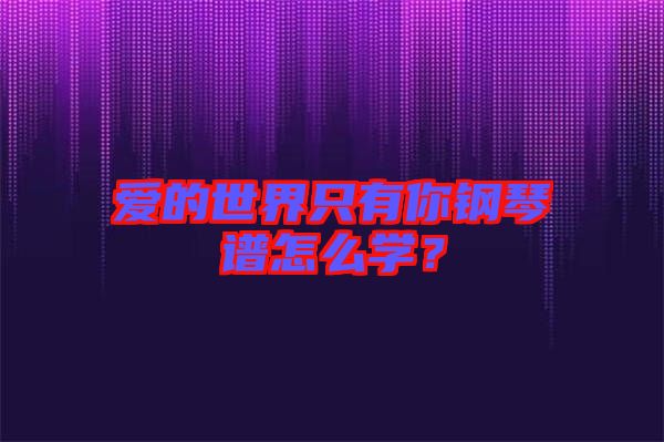 愛的世界只有你鋼琴譜怎么學(xué)？
