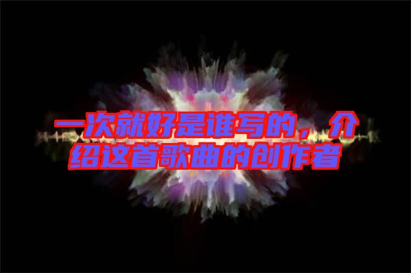 一次就好是誰(shuí)寫(xiě)的，介紹這首歌曲的創(chuàng)作者