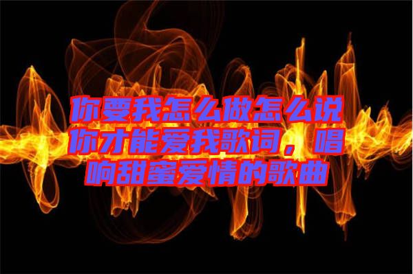 你要我怎么做怎么說你才能愛我歌詞，唱響甜蜜愛情的歌曲