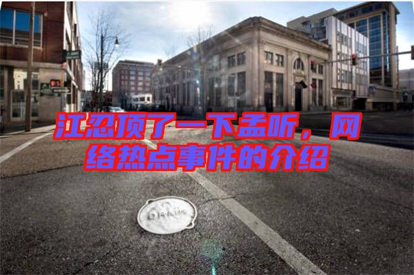 江忍頂了一下孟聽，網(wǎng)絡(luò)熱點(diǎn)事件的介紹