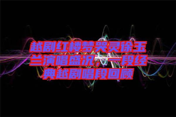 越劇紅樓夢哭靈徐玉蘭演唱盛況，一段經(jīng)典越劇唱段回顧