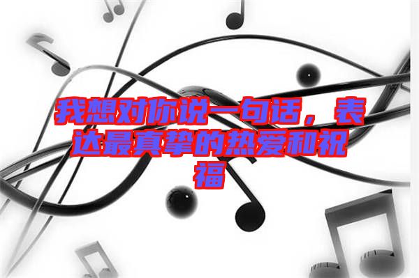 我想對你說一句話，表達最真摯的熱愛和祝福
