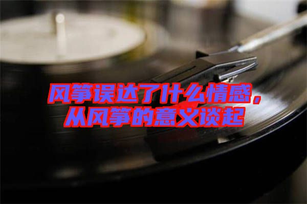風(fēng)箏誤達(dá)了什么情感，從風(fēng)箏的意義談起