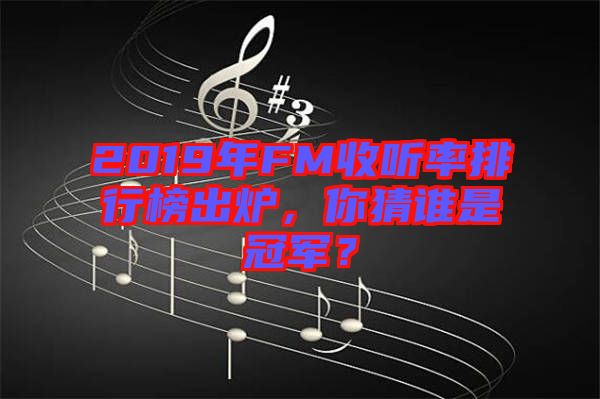 2019年FM收聽率排行榜出爐，你猜誰是冠軍？